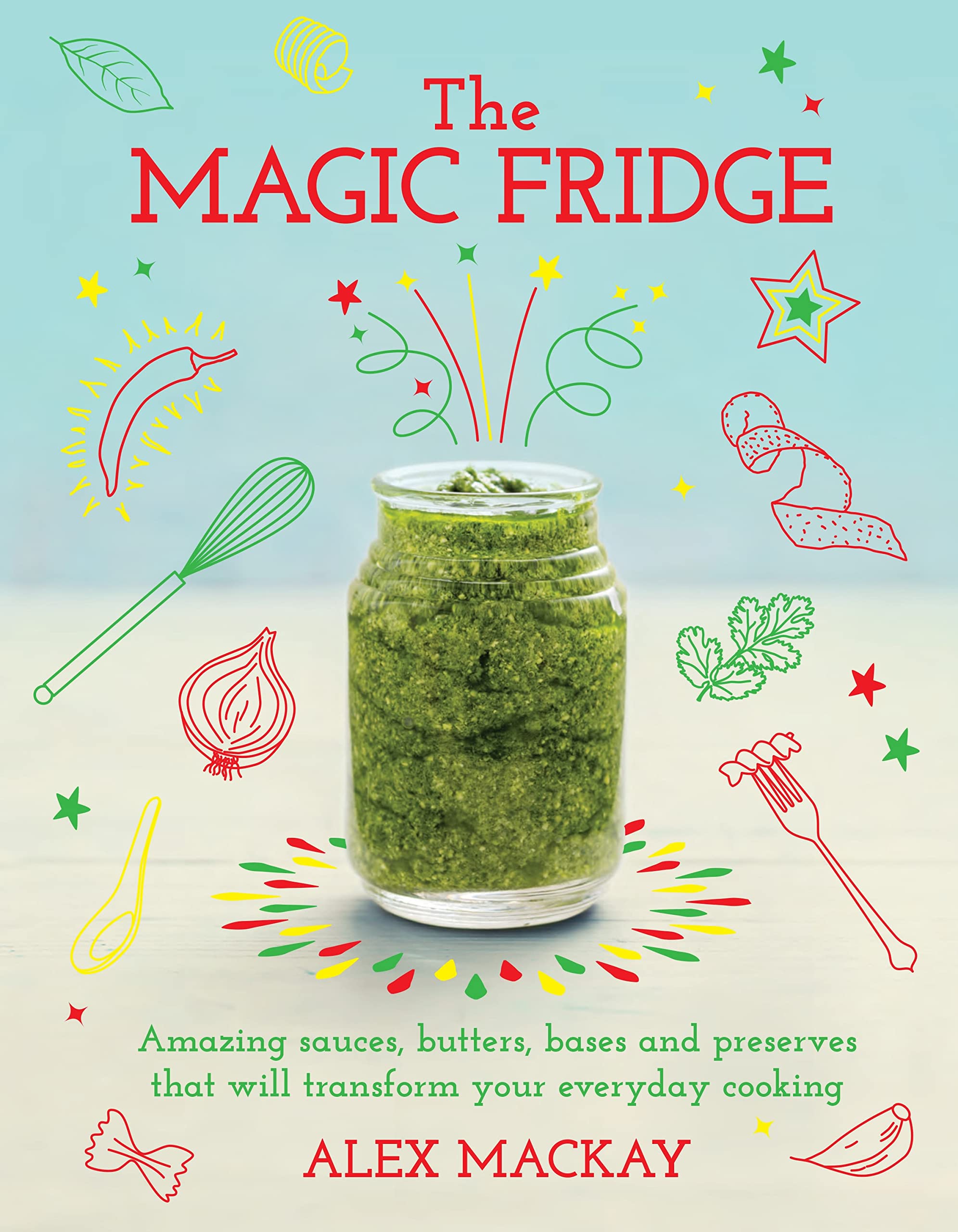 The Magic Fridge: Amazing sauces, butters, bases and preserves that will transform your everyday cooking book