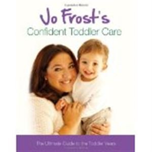 Jo Frost's Complete Toddler Care: The Ultimate Guide to 0-4 Years Parents & Children