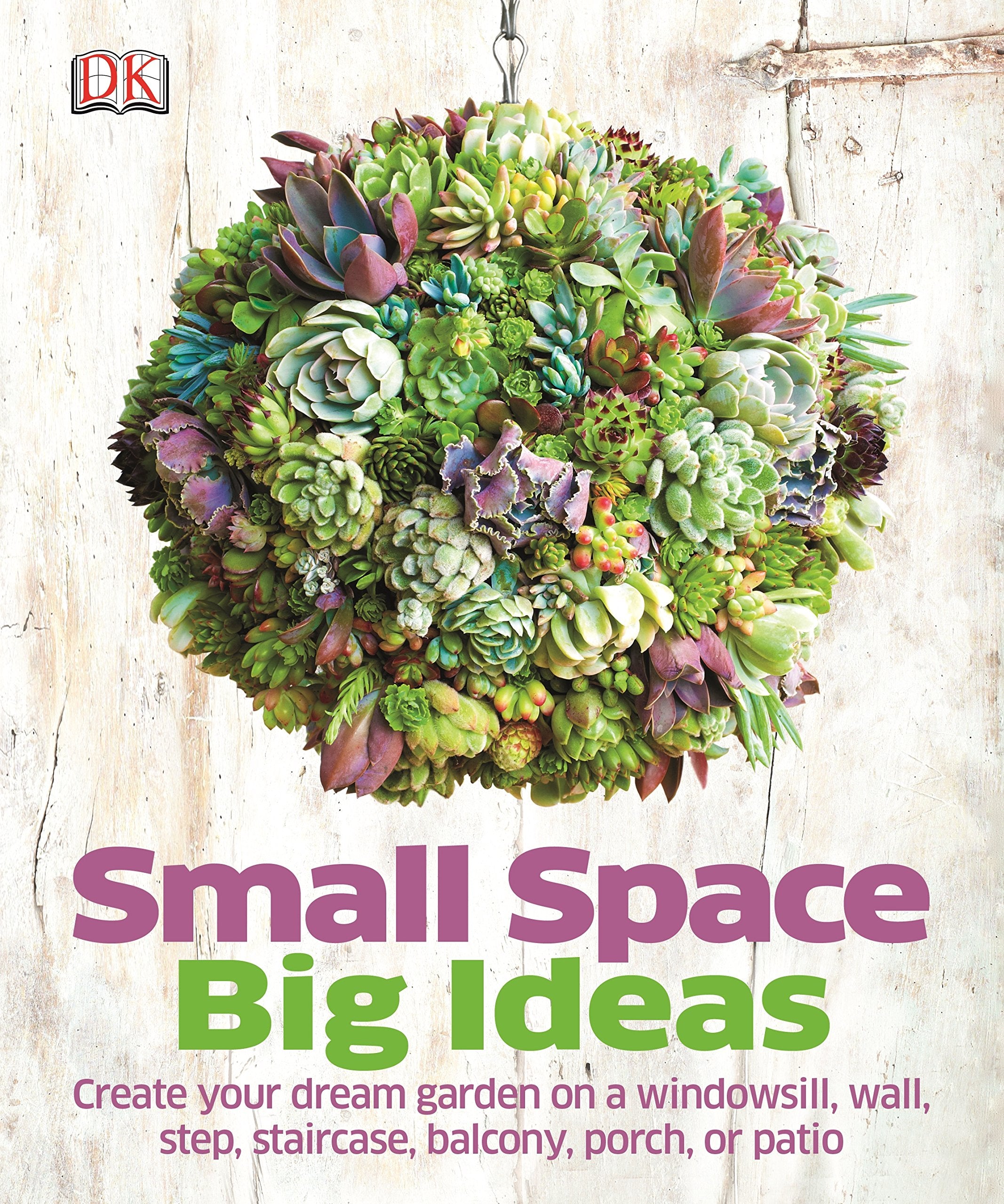 Small Space Big Ideas: Create Your Dream Garden on a Windowsill, Wall, Step, Staircase, Balcony, Porch, or Patio Garden & Plants