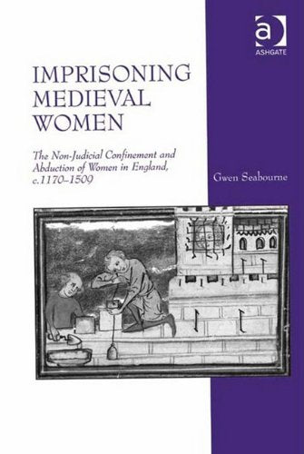 Imprisoning Medieval Women: The Non-Judicial Confinement and Abduction of Women in England, C.1170-1509 Books