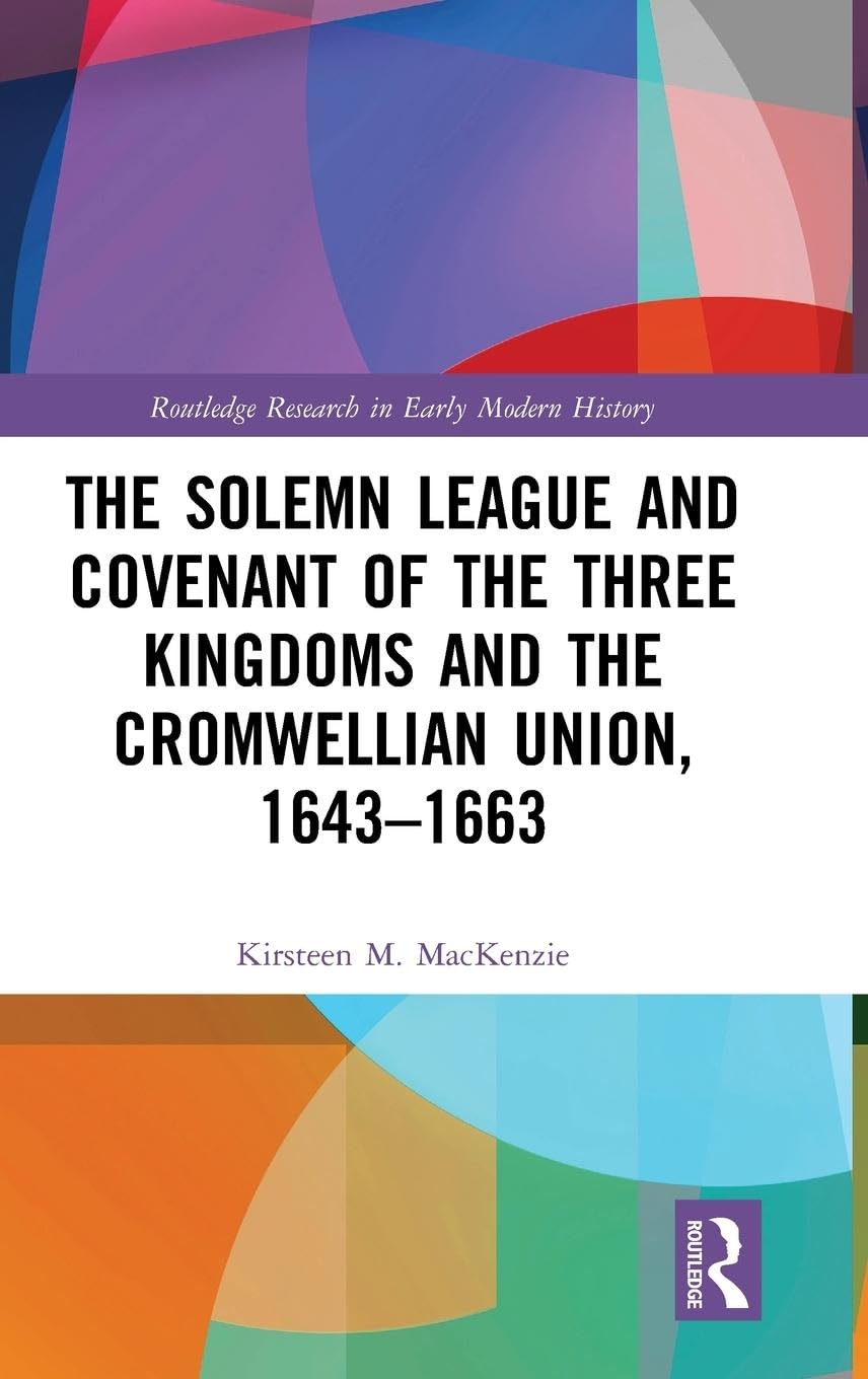 The Solemn League and Covenant of the Three Kingdoms and the Cromwellian Union, 1643-1663 Politics & History