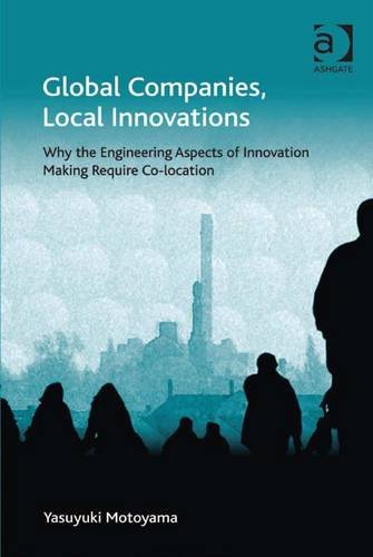 Global Companies, Local Innovations: Why the Engineering Aspects of Innovation Making Require Co-Location (Ashgate Economic Geography Series) Books