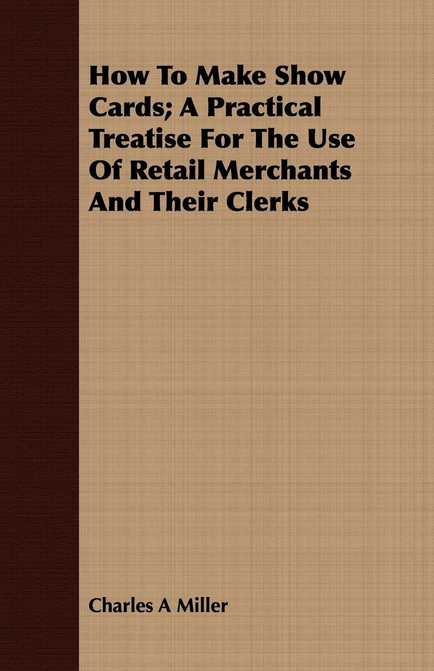 How to Make Show Cards: A Practical Treatise for the Use of Retail Merchants and Their Clerks Business, Finance & Career