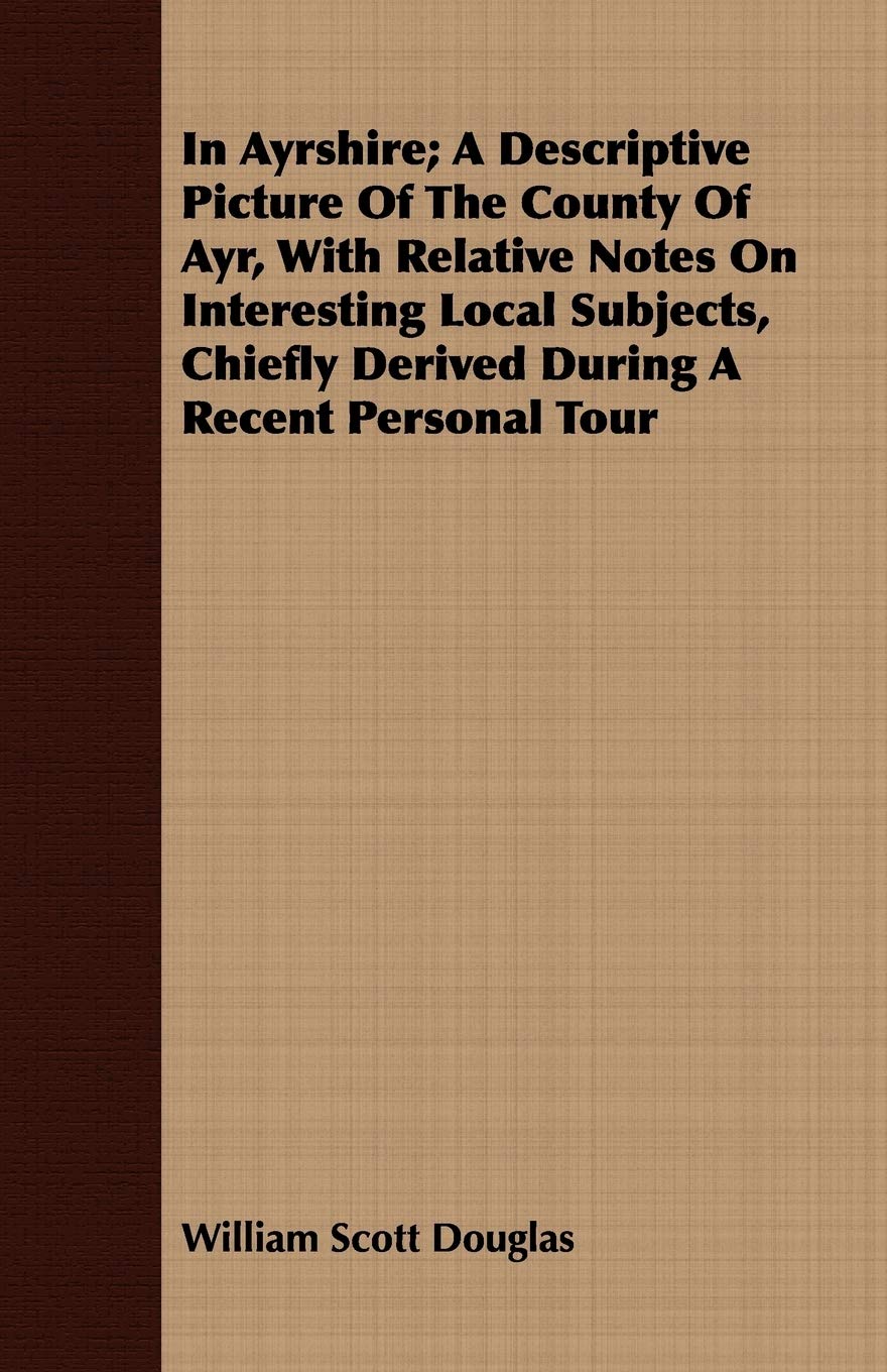 In Ayrshire: A Descriptive Picture of the County of Ayr, With Relative Notes on Interesting Local Subjects, Chiefly Derived During a Recent Personal Tour Leisure, Home & Garden