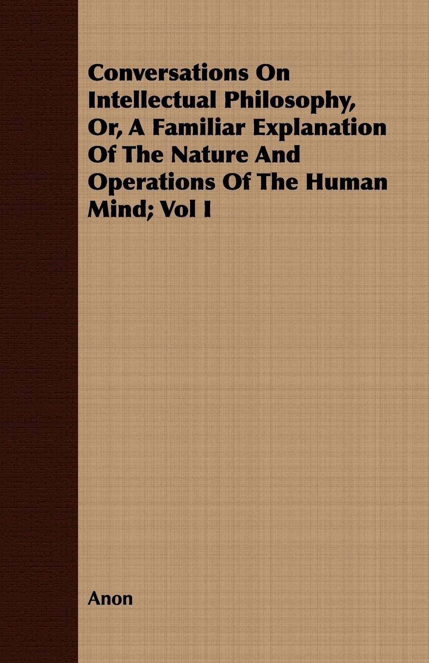 Conversations on Intellectual Philosophy, Or, a Familiar Explanation of the Nature and Operations of the Human Mind Philosophy