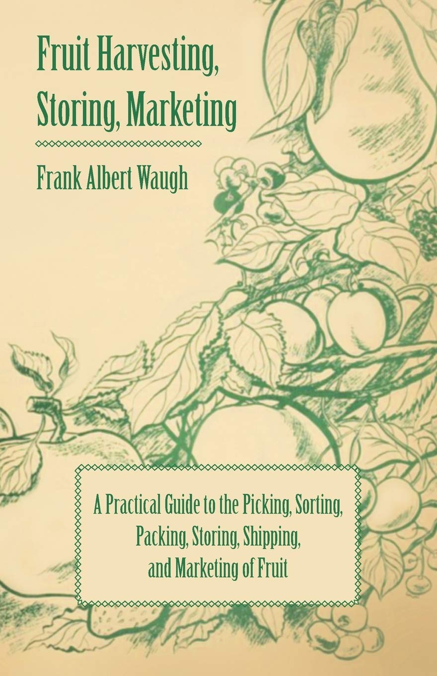 Fruit Harvesting, Storing, Marketing: A Practical Guide to the Picking, Sorting, Packing, Storing, Shipping, and Marketing of Fruit Garden & Plants