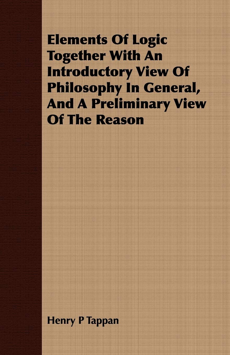 Elements of Logic Together With an Introductory View of Philosophy in General, and a Preliminary View of the Reason Philosophy