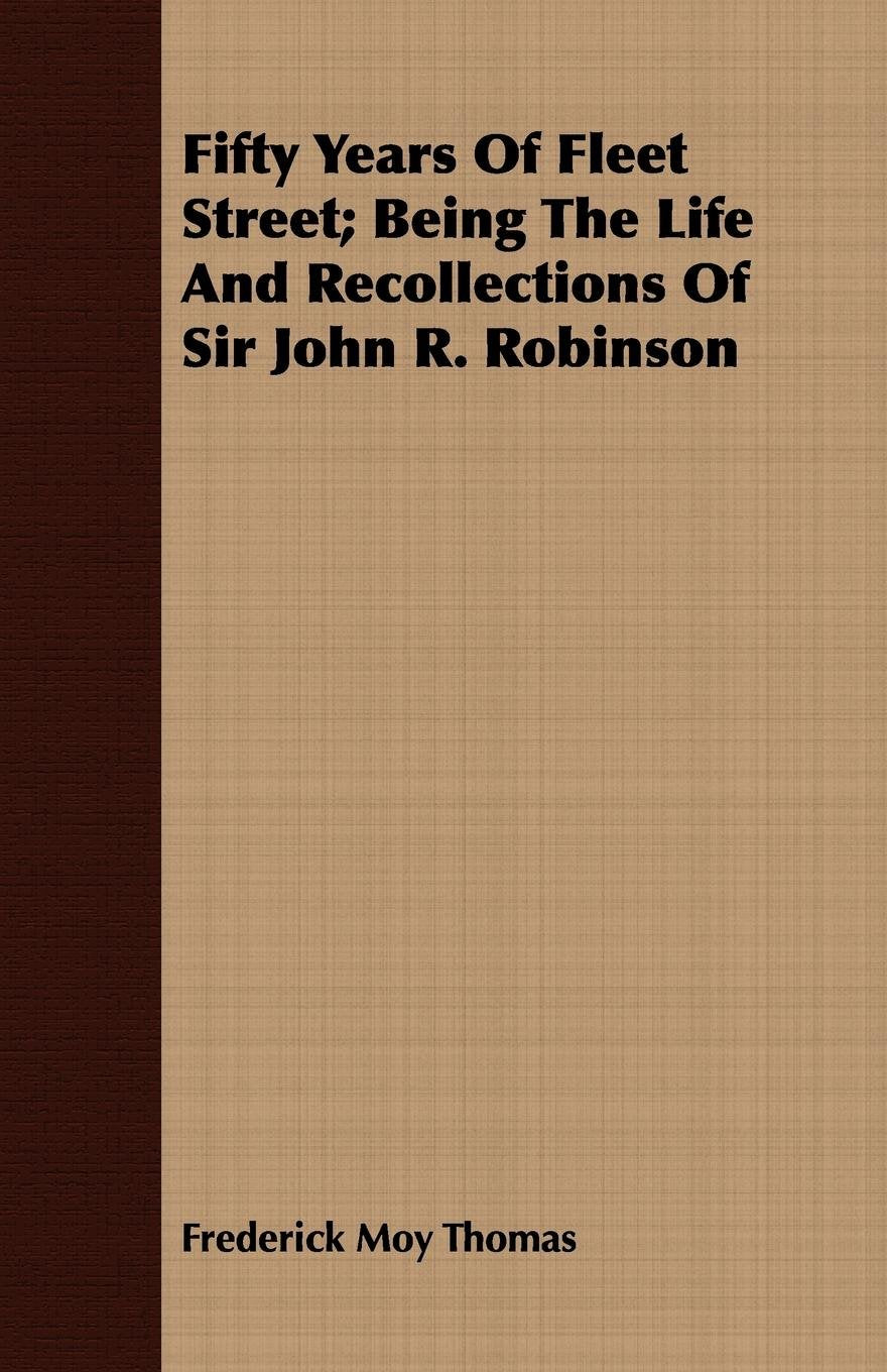 Fifty Years of Fleet Street: Being the Life and Recollections of Sir John R. Robinson Memories