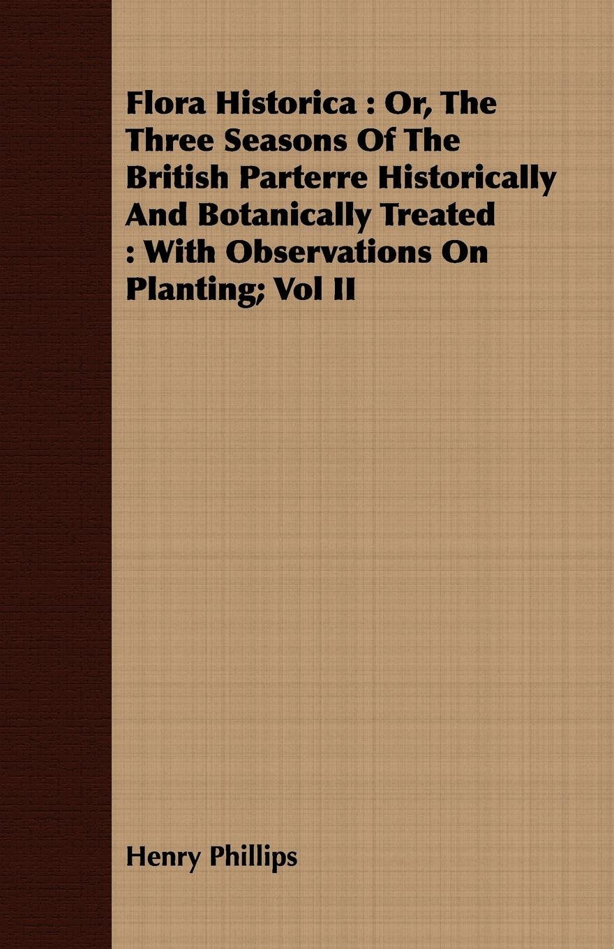 Flora Historica: Or, the Three Seasons of the British Parterre Historically and Botanically Treated : With Observations on Planting: Or, The Three ... : With Observations On Planting; Vol II Garden & Plants
