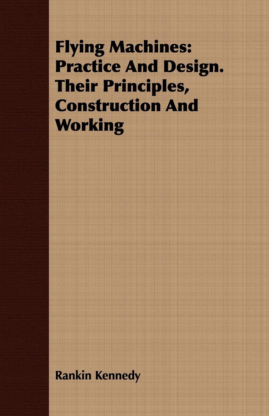 Flying Machines: Practice and Design, Their Principles, Construction and Working Business & Technology