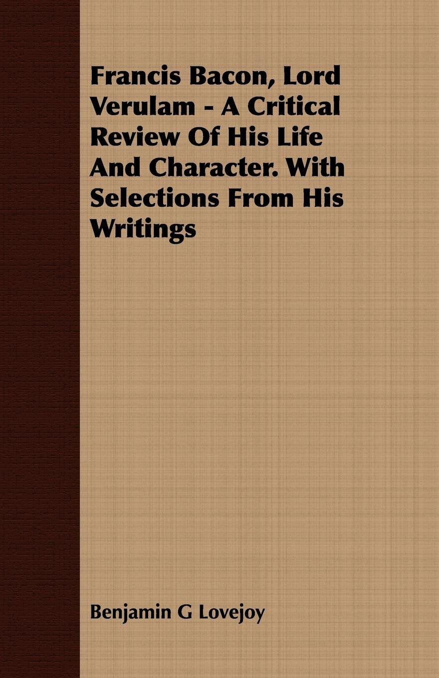 Francis Bacon, Lord Verulam: A Critical Review of His Life and Character. With Selections from His Writings Memories
