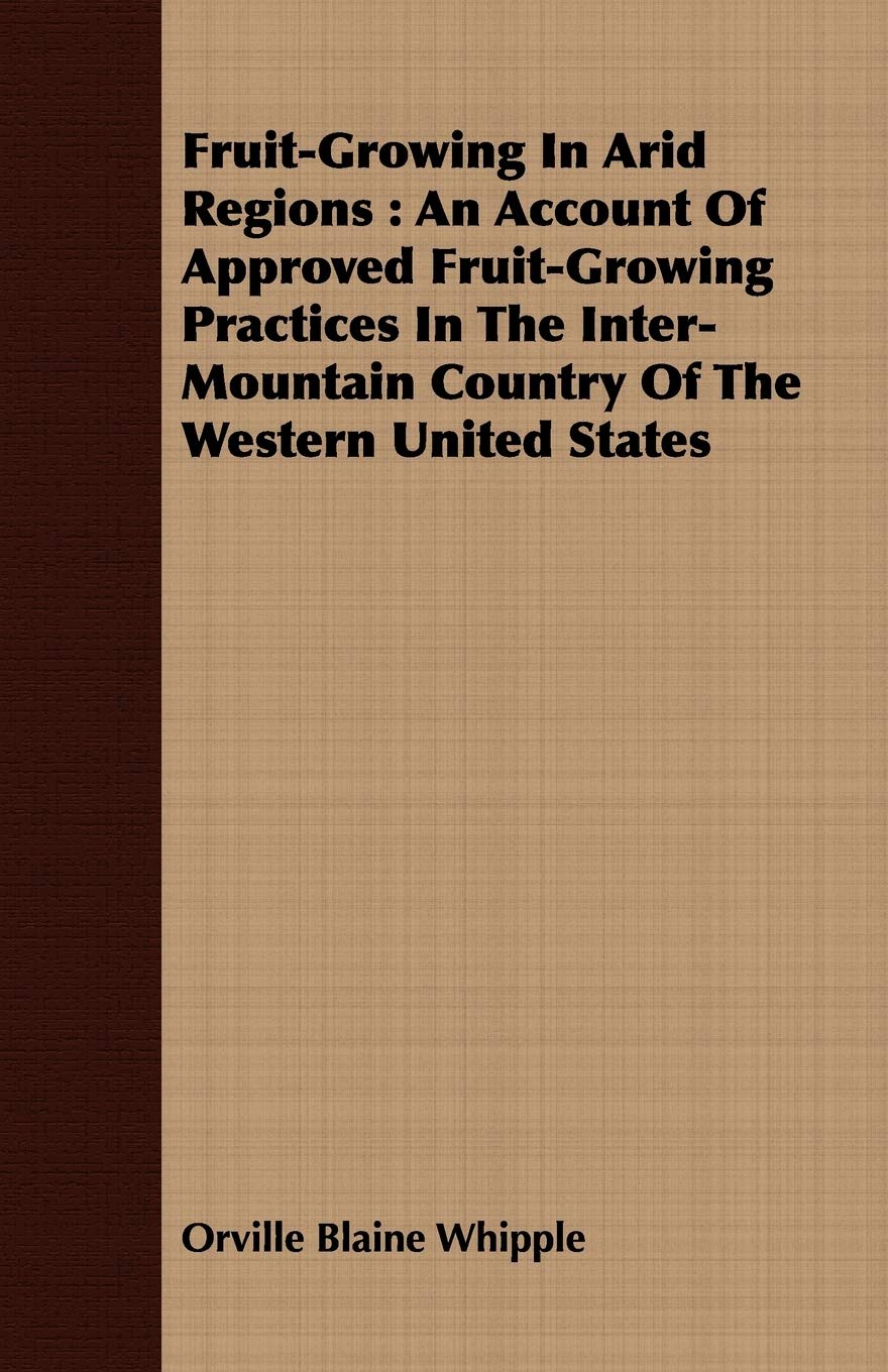 Fruit-growing in Arid Regions: An Account of Approved Fruit-growing Practices in the Inter-mountain Country of the Western United States Garden & Plants
