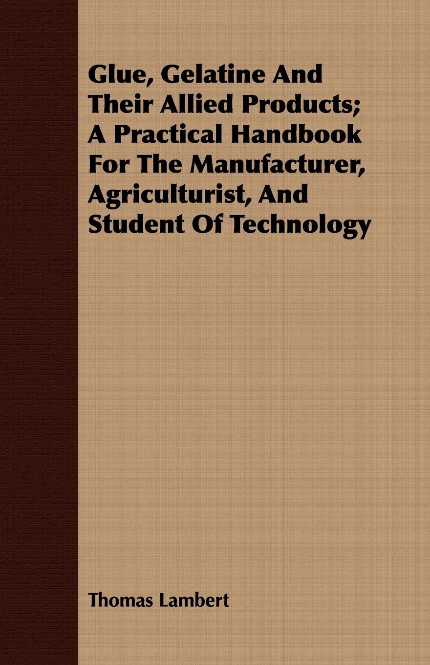 Glue, Gelatine and Their Allied Products; A Practical Handbook for the Manufacturer, Agriculturist, and Student of Technology Learning & Reference