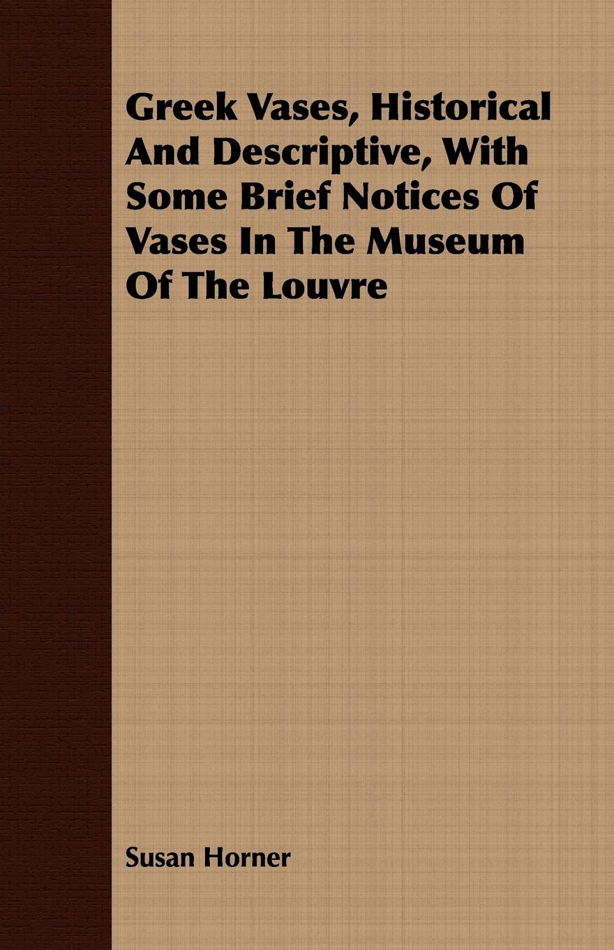 Greek Vases Historical and Descriptive: With Some Brief Notices of Vases in the Museum of the Louvre, and a Selection from Vases in the British Museum Hobbies & Crafts