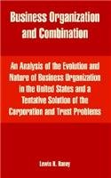 Business Organization And Combination: An Analysis Of The Evolution And Nature Of Business Organization In The United States And A Tentative Solution Of The Corporation And Trust Problems Business, Finance & Career