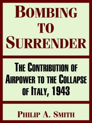 Bombing To Surrender: The Contribution Of Airpower To The Collapse Of Italy, 1943 Politics & History