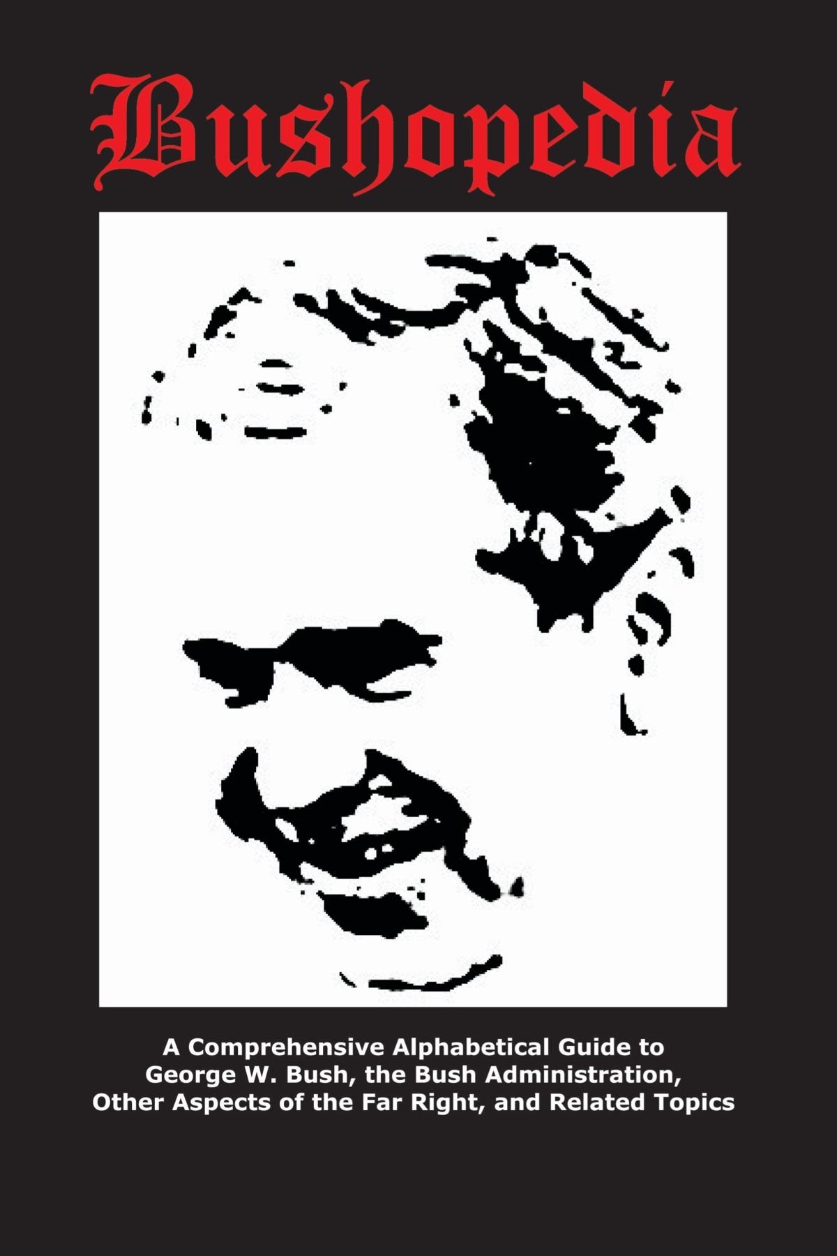 Bushopedia: A Comprehensive Alphabetical Guide to George W. Bush, the Bush Administration, Other Aspects of the Far Right, and Related Topics Social Sciences