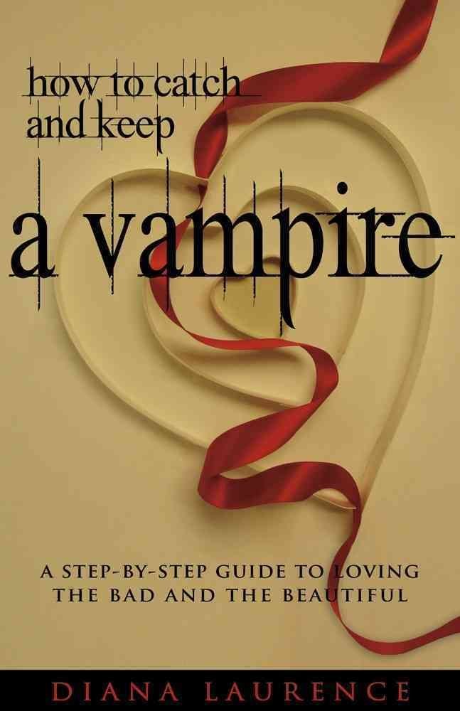 How to Catch and Keep a Vampire: A Step by Step Guide to Loving the Bad and the Beautiful Humour & Satire