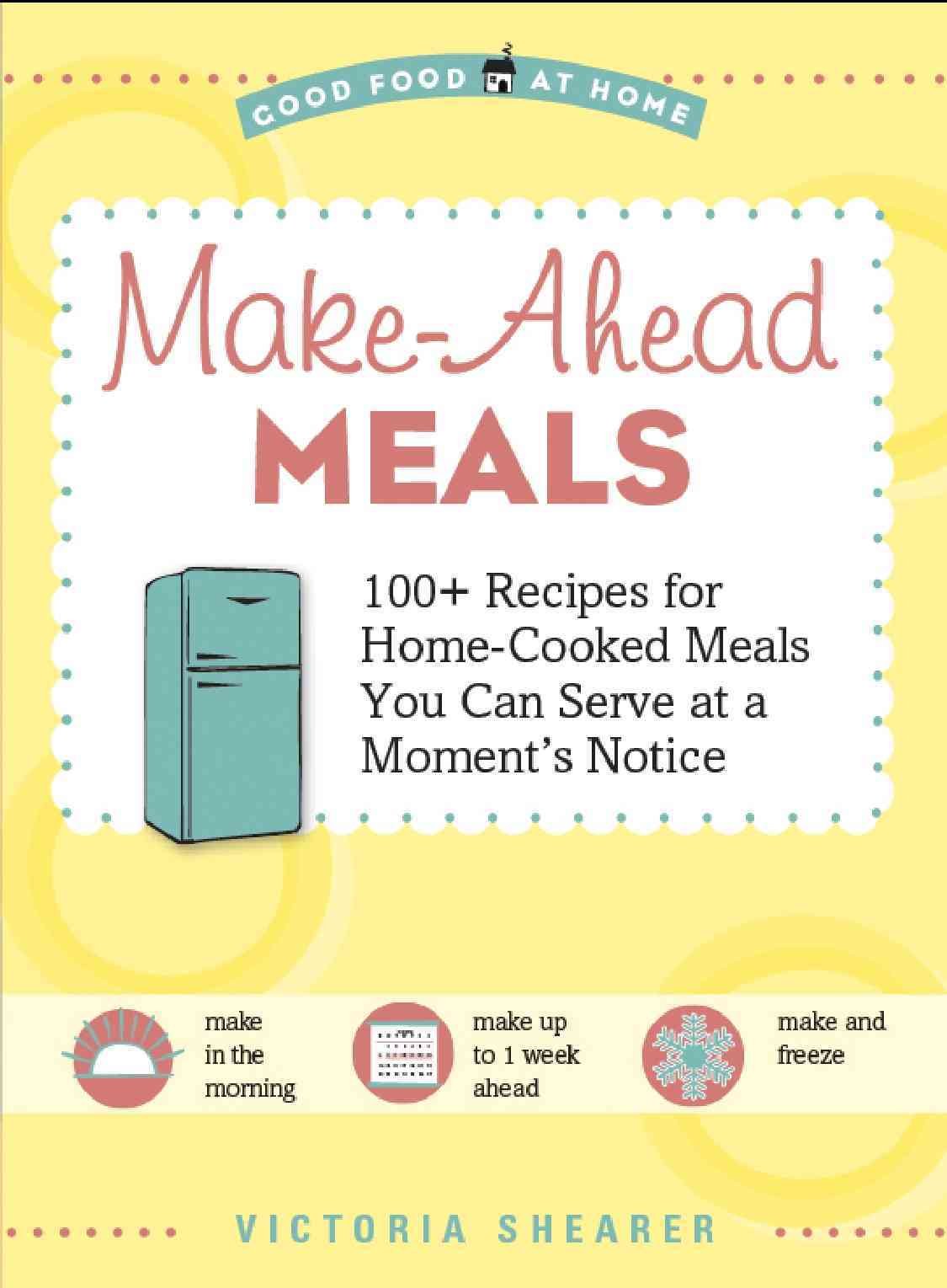 Make-Ahead Meals: 100+ Recipes for Home-Cooked Meals You Can Serve at a Moment s Notice (Good Food at Home) Leisure, Home & Garden