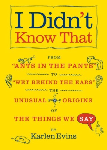 I Didn't Know That: From "Ants in the Pants" to "Wet Behind the Ears"--the Unusual Origins of the Things We Say Learning & Reference