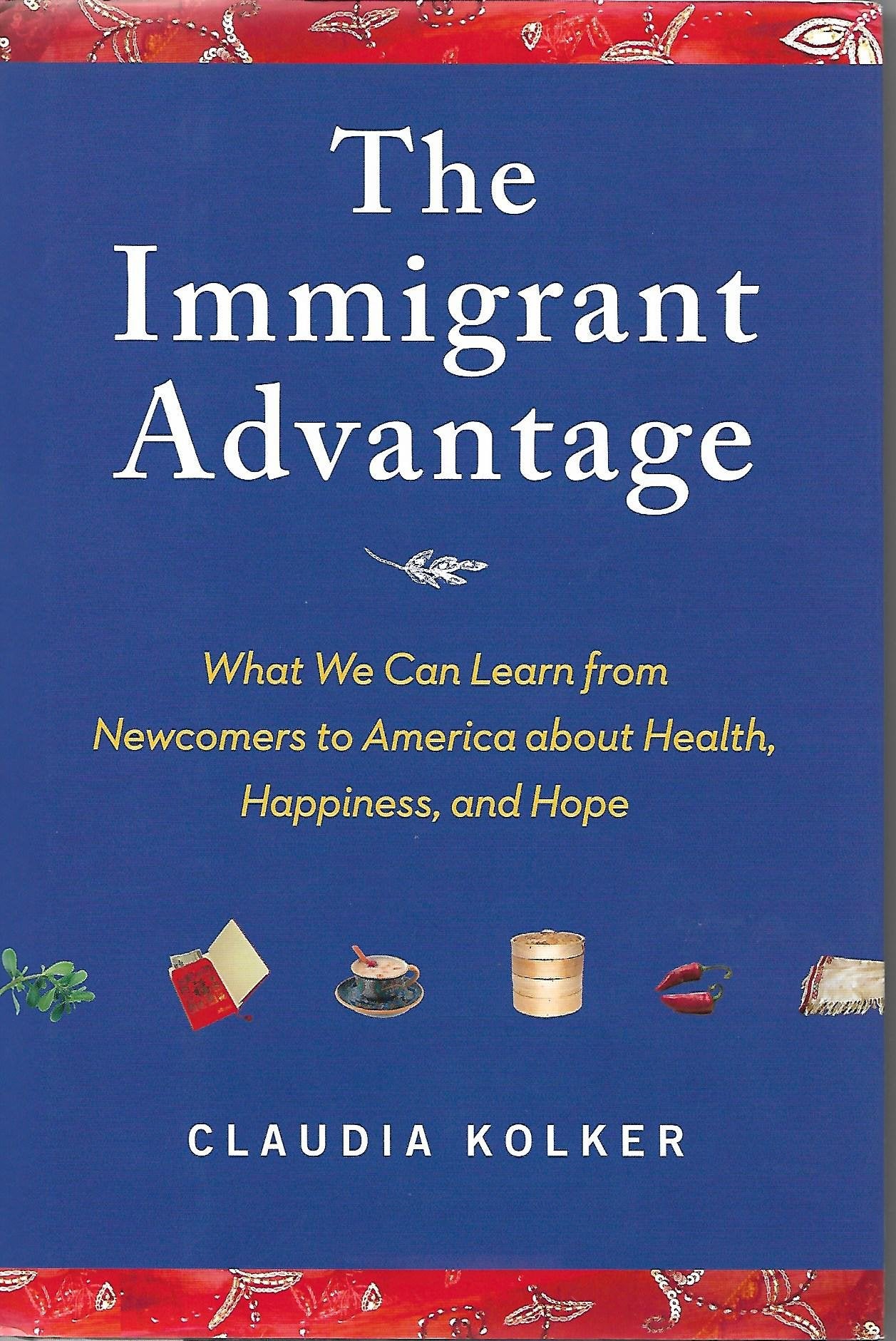 The Immigrant Advantage: What We Can Learn from Newcomers to America about Health, Happiness and Hope Social Sciences