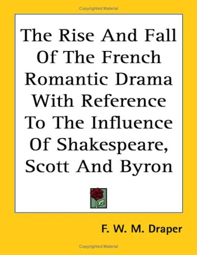 The Rise and Fall of the French Romantic Drama With Reference to the Influence of Shakespeare, Scott and Byron Books