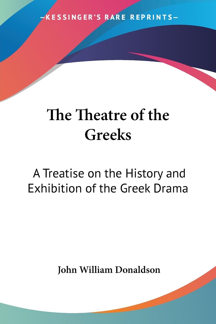 The Theatre of the Greeks: A Treatise on the History And Exhibition of the Greek Drama Drama