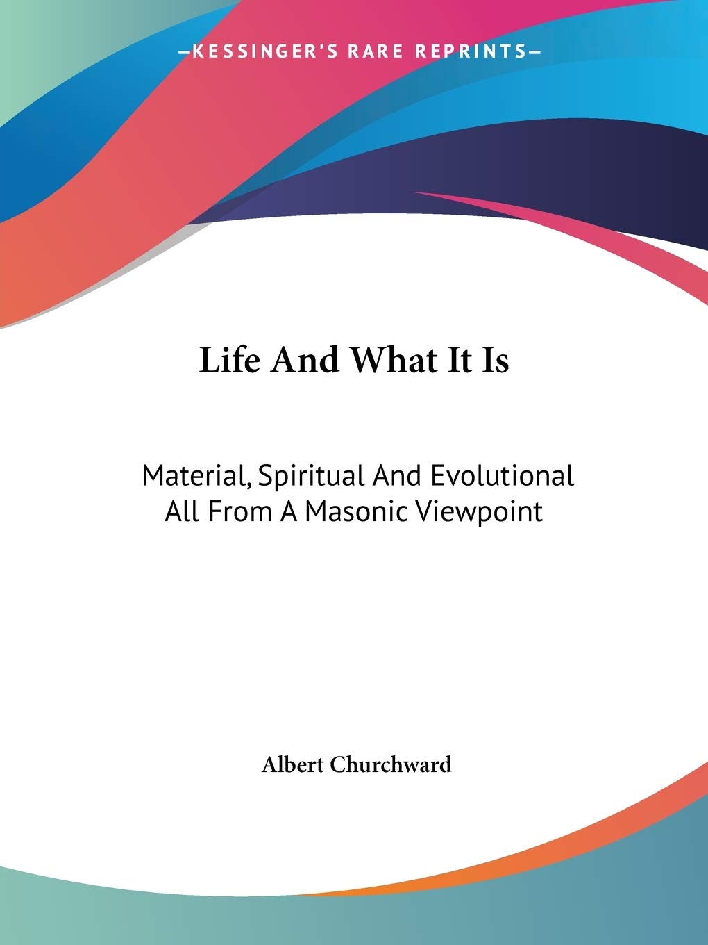 Life and What It Is: Material, Spiritual and Evolutional All from a Masonic Viewpoint Philosophy