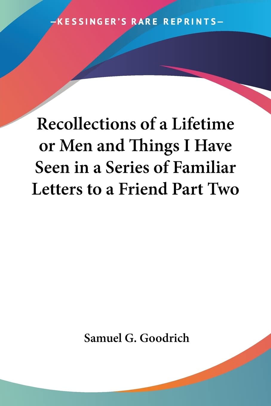 Recollections of a Lifetime or Men And Things I Have Seen in a Series of Familiar Letters to a Friend Essays & Short Stories