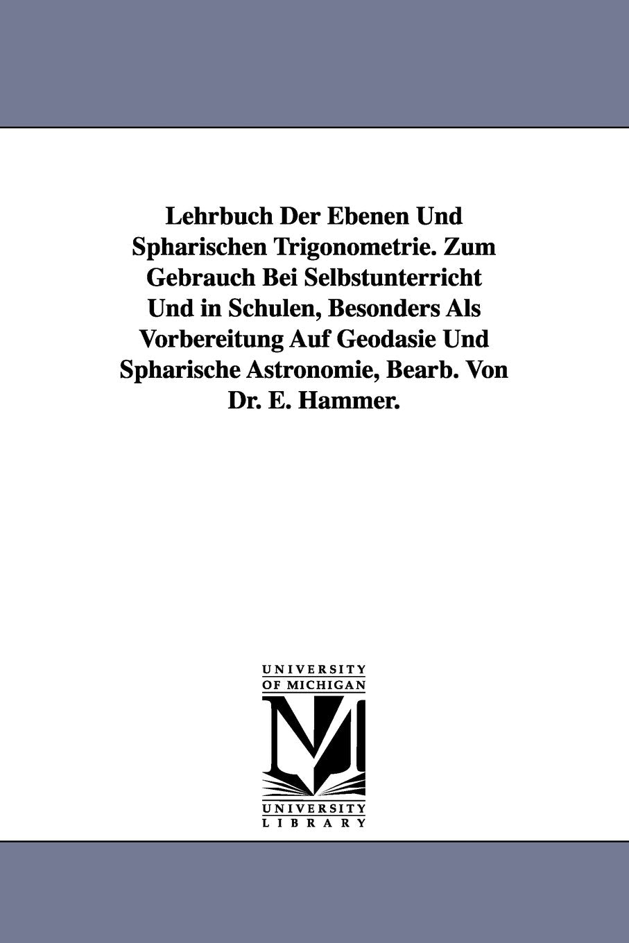 Lehrbuch Der Ebenen Und Sphärischen Trigonometrie. Zum Gebrauch Bei Selbstunterricht Und in Schulen, Besonders Als Vorbereitung Auf Geodäsie Und Sphärische Astronomie, Bearb. Von Dr. E. Hammer. book