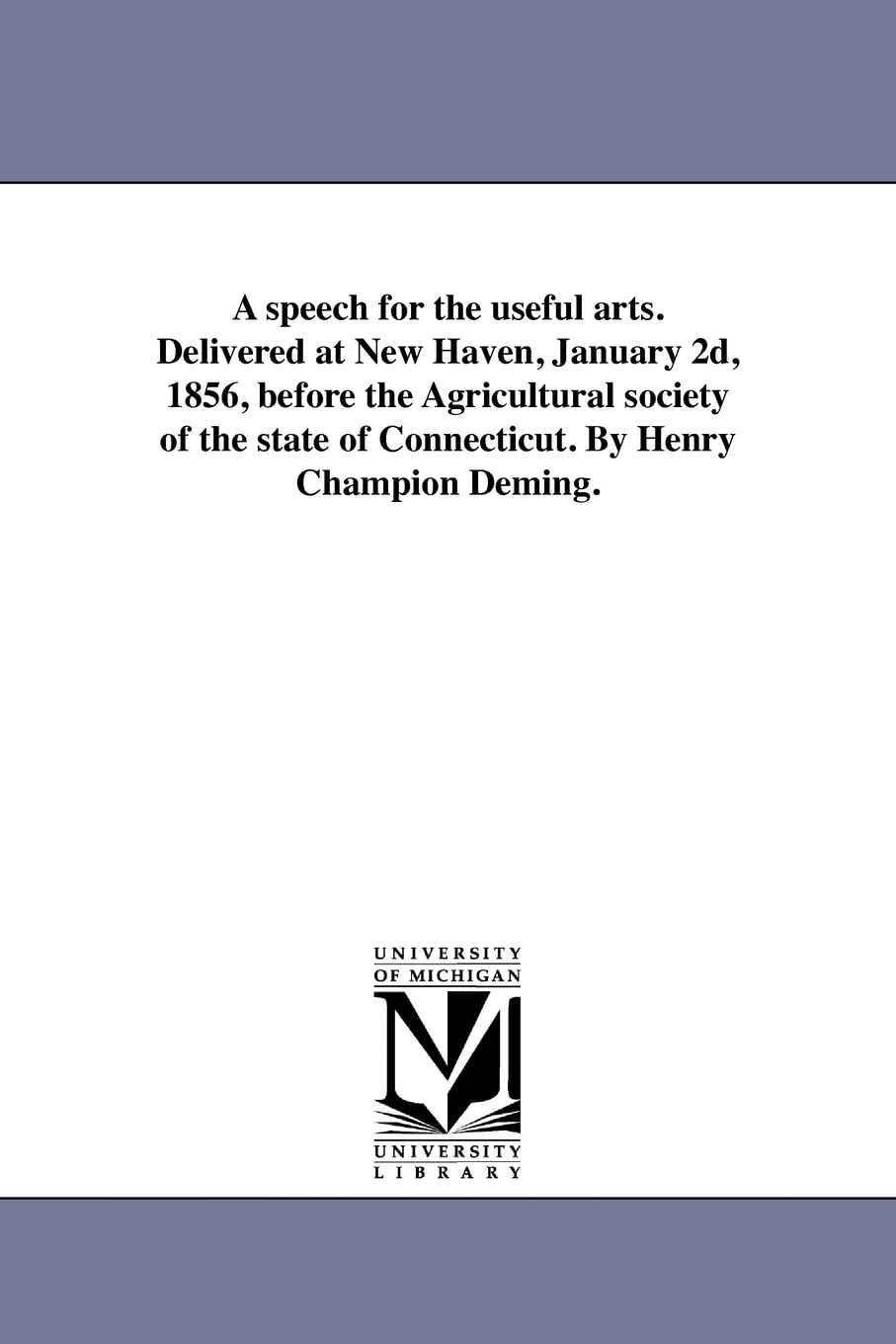 A speech for the useful arts. Delivered at New Haven, January 2d, 1856, before the Agricultural society of the state of Connecticut. By Henry Champion Deming. Social Sciences