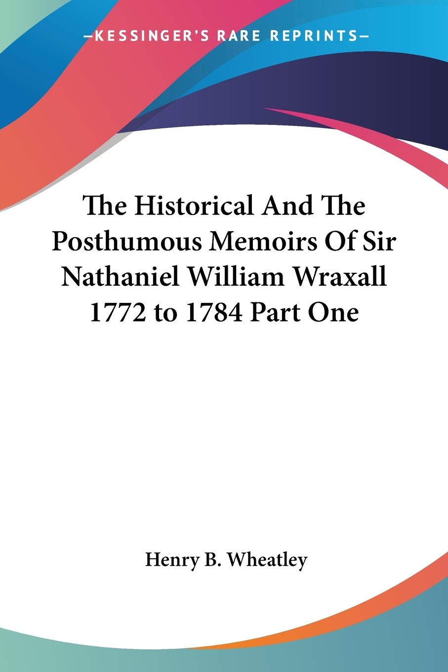 The Historical And the Posthumous Memoirs of Sir Nathaniel William Wraxall 1772 to 1784 Essays & Short Stories