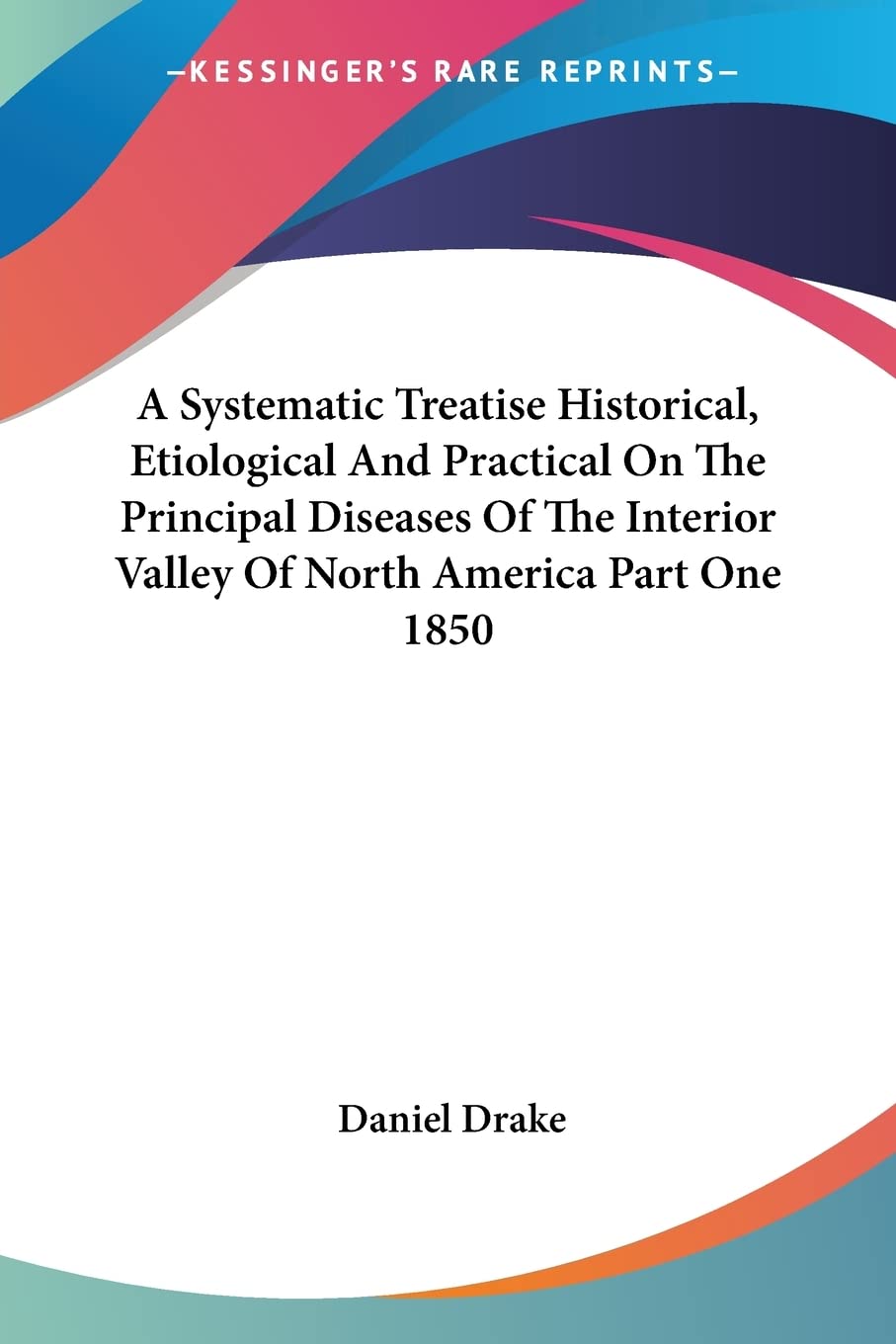 A Systematic Treatise Historical, Etiological and Practical on the Principal Diseases of the Interior Valley of North America: 1850 Medicine