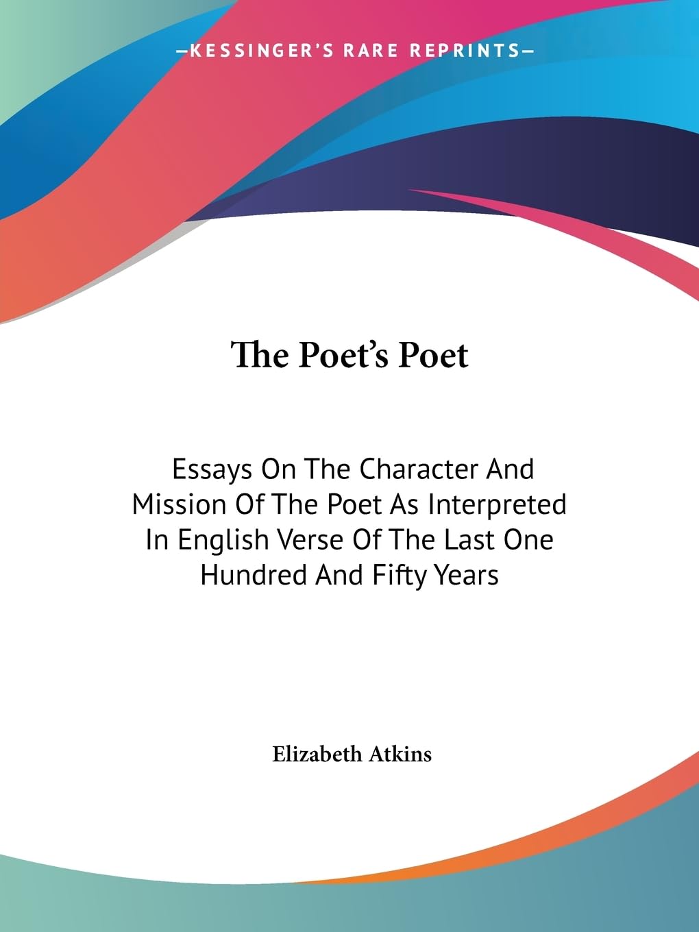 The Poet's Poet: Essays On The Character And Mission Of The Poet As Interpreted In English Verse Of The Last One Hundred And Fifty Years Poetry