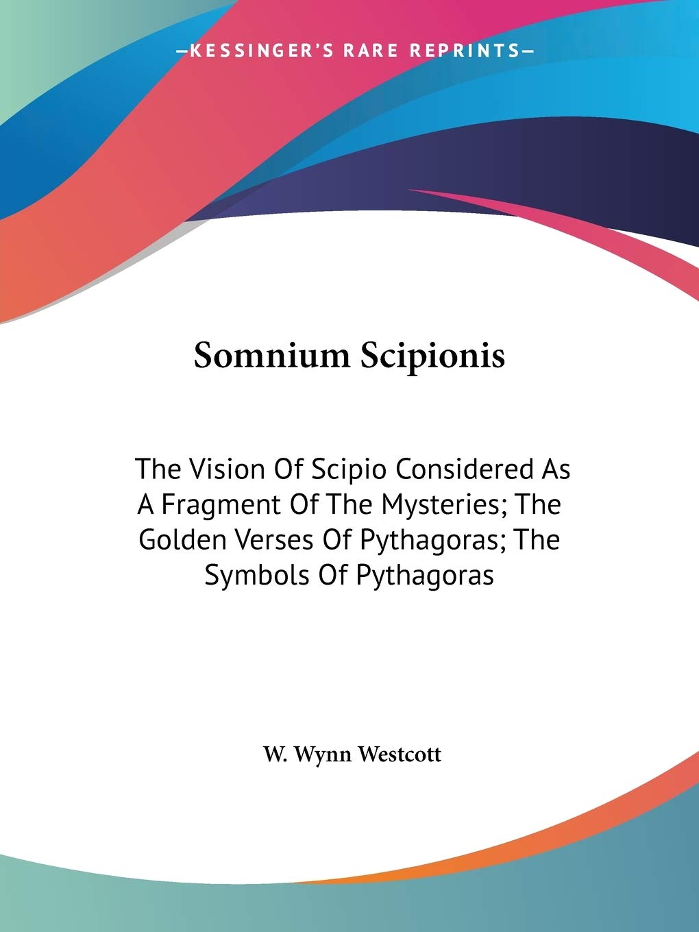 Somnium Scipionis: The Vision of Scipio Considered As a Fragment of the Mysteries; the Golden Verses of Pythagoras; the Symbols of Pythagoras Philosophy