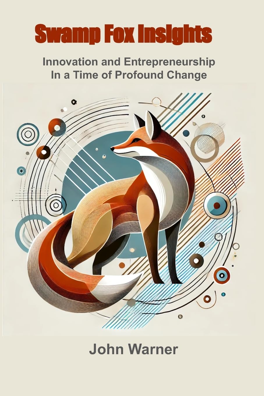 Swamp Fox Insights: Innovation and Entrepreneurship in a Time of Profound Change Business, Finance & Career