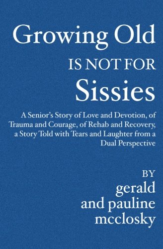 Growing Old Is Not for Sissies: A Senior's Story of Love and Devotion, of Trauma and Courage, of Rehab and Recovery, a Story Told With Tears and Laughter from a Dual Perspective Philosophy