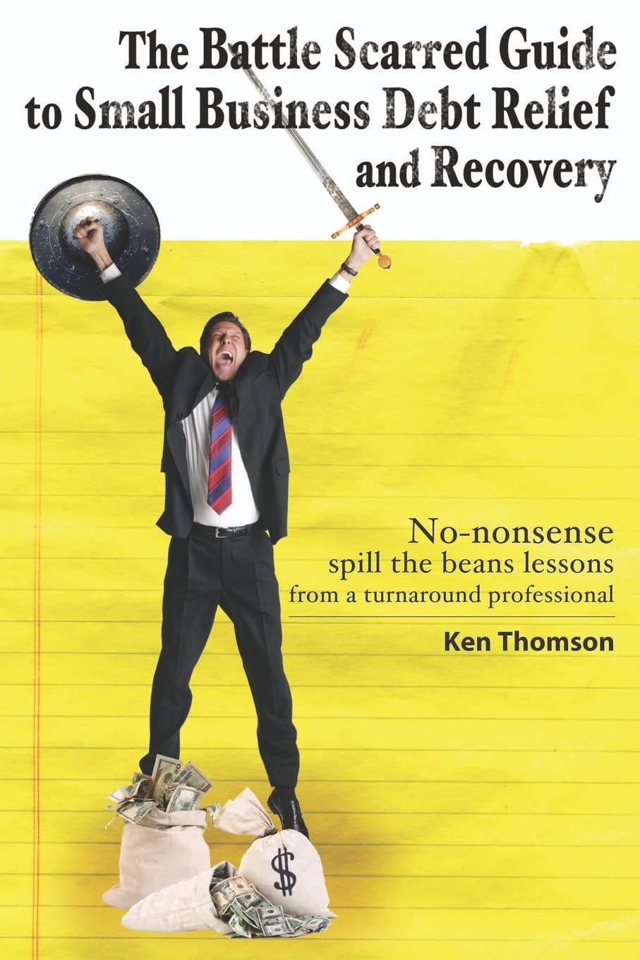 The Battle Scarred Guide to Small Business Debt Relief and Recovery: No-nonsense, Spill the Beans Lessons from a Turnaround Professional Business, Finance & Career