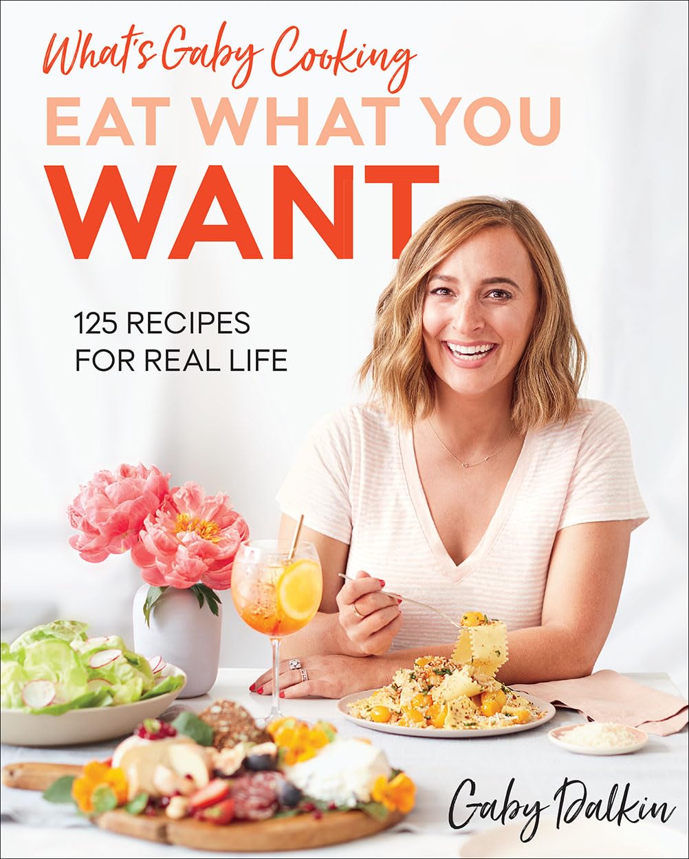 What's Gaby Cooking Eat What You Want: 125 Recipes for Real Life Cooking & Enjoying