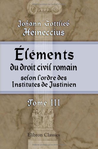 Éléments du droit civil romain, selon l'ordre des Institutes de Justinien: Arrangés suivant une méthode plus utile aux étudiants. Tome 3 Law