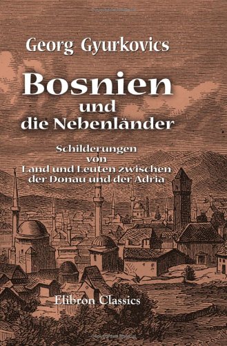 Bosnien und die Nebenländer: Schilderungen von Land und Leuten zwischen der Donau und der Adria Travel Books