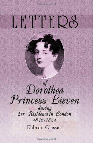Letters of Dorothea, Princess Lieven, during her Residence in London, 1812-1834 Science Books