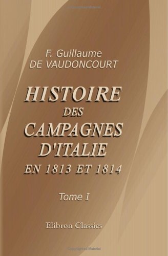 Histoire des campagnes d'Italie en 1813 et 1814: Avec un atlas militaire. Tome 1, contenant le texte Politics & History
