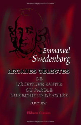 Arcanes célestes qui sont dans l'écriture Sainte ou la Parole du Seigneur dévoilés: ici ceux qui sont dans l'Exode, avec les merveilles qui ont été ... des anges: Tome 16: Exode, chapitres XXX - XL book