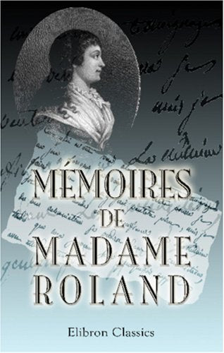 Mémoires de madame Roland: Seule édition entièrement conforme au manuscrit autographe transmis en 1858 par un legs à la Bibliothèque impériale. Publiée avec des notes par C. A. Dauban Memories