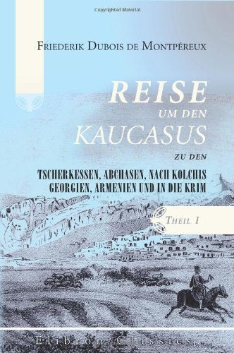 Reise um den Kaucasus, zu den Tscherkessen, Abchasen, nach Kolchis, Georgien, Armenien und in die Krim: Theil 1 Travel Books