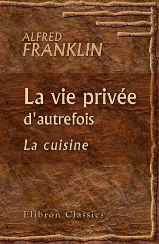La vie privée d'autrefois. Arts et métiers, modes, moeurs, usages des Parisiens du XIIe au XVIIIe siècle: La cuisine book