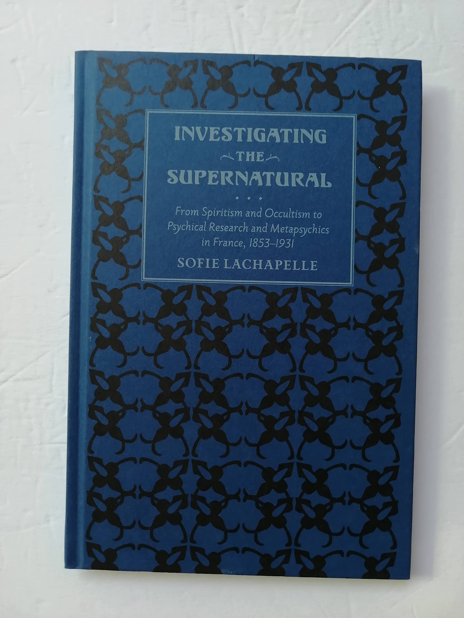 Investigating the Supernatural: From Spiritism and Occultism to Psychical Research and Metapsychics in France, 1853 - 1931 book