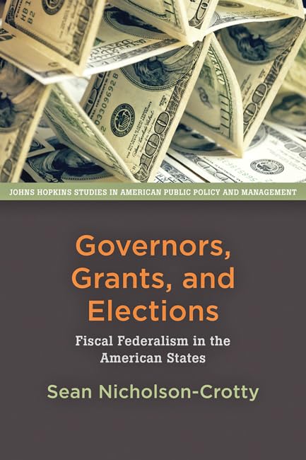 Governors, Grants, and Elections: Fiscal Federalism in the American States (Johns Hopkins Studies in American Public Policy and Management) Business, Finance & Career