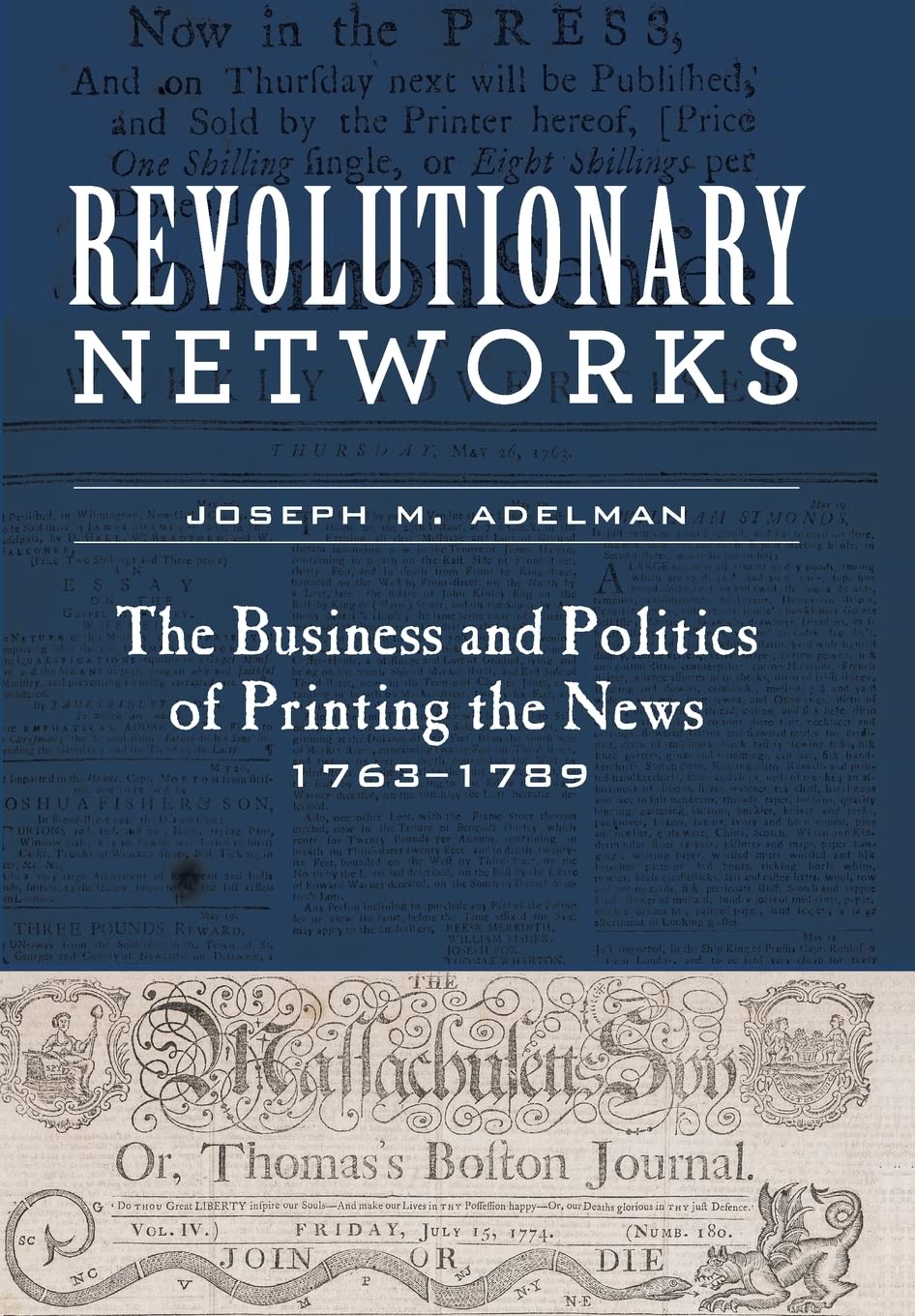 Revolutionary Networks: The Business and Politics of Printing the News, 1763-1789: The Business and Politics of Printing the News, 1763–1789 ... from the Library Company of Philadelphia) Media & Communication